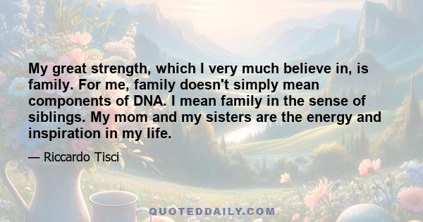 My great strength, which I very much believe in, is family. For me, family doesn't simply mean components of DNA. I mean family in the sense of siblings. My mom and my sisters are the energy and inspiration in my life.