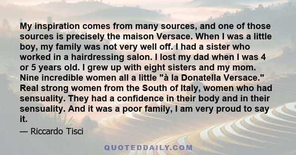 My inspiration comes from many sources, and one of those sources is precisely the maison Versace. When I was a little boy, my family was not very well off. I had a sister who worked in a hairdressing salon. I lost my