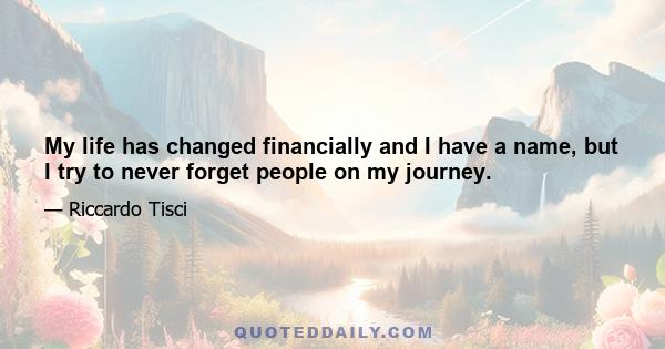 My life has changed financially and I have a name, but I try to never forget people on my journey.