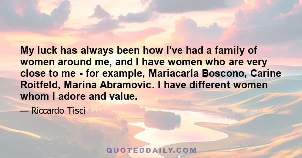 My luck has always been how I've had a family of women around me, and I have women who are very close to me - for example, Mariacarla Boscono, Carine Roitfeld, Marina Abramovic. I have different women whom I adore and