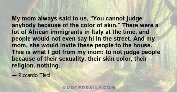 My mom always said to us, You cannot judge anybody because of the color of skin. There were a lot of African immigrants in Italy at the time, and people would not even say hi in the street. And my mom, she would invite