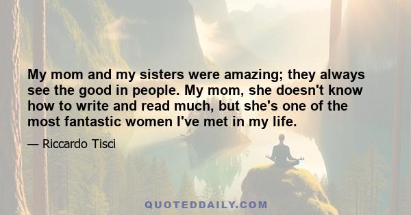 My mom and my sisters were amazing; they always see the good in people. My mom, she doesn't know how to write and read much, but she's one of the most fantastic women I've met in my life.