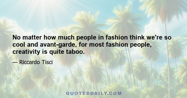 No matter how much people in fashion think we're so cool and avant-garde, for most fashion people, creativity is quite taboo.