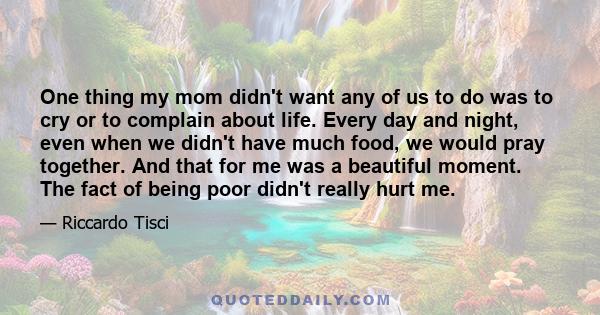 One thing my mom didn't want any of us to do was to cry or to complain about life. Every day and night, even when we didn't have much food, we would pray together. And that for me was a beautiful moment. The fact of