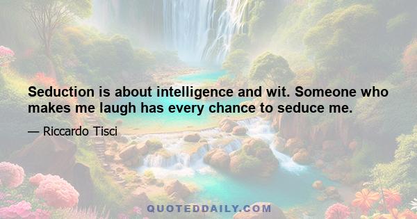 Seduction is about intelligence and wit. Someone who makes me laugh has every chance to seduce me.