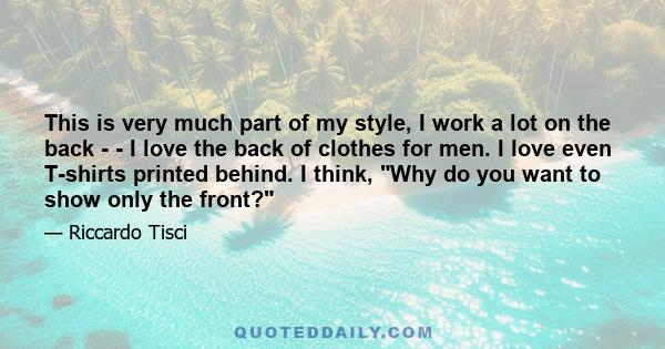 This is very much part of my style, I work a lot on the back ­ - I love the back of clothes for men. I love even T-shirts printed behind. I think, Why do you want to show only the front?