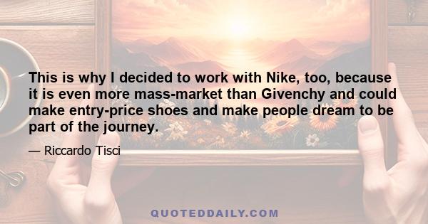 This is why I decided to work with Nike, too, because it is even more mass-market than Givenchy and could make entry-price shoes and make people dream to be part of the journey.