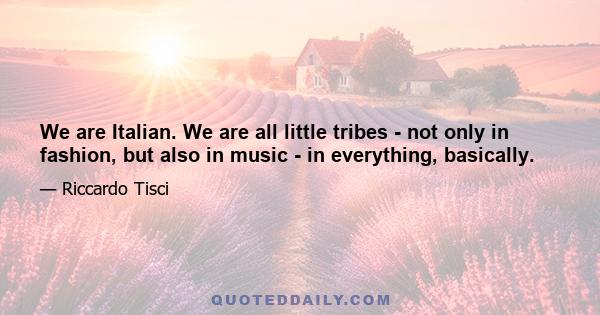 We are Italian. We are all little tribes - not only in fashion, but also in music - in everything, basically.