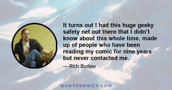 It turns out I had this huge geeky safety net out there that I didn’t know about this whole time, made up of people who have been reading my comic for nine years but never contacted me.