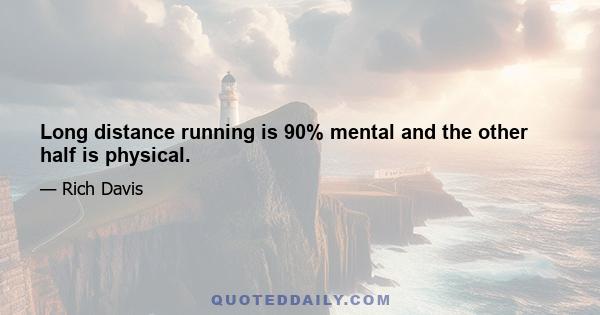 Long distance running is 90% mental and the other half is physical.