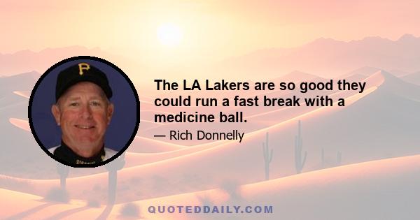 The LA Lakers are so good they could run a fast break with a medicine ball.