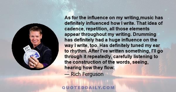 As for the influence on my writing,music has definitely influenced how I write. That idea of cadence, repetition, all those elements appear throughout my writing. Drumming has definitely had a huge influence on the way