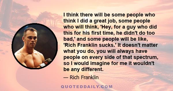 I think there will be some people who think I did a great job, some people who will think, 'Hey, for a guy who did this for his first time, he didn't do too bad,' and some people will be like, 'Rich Franklin sucks.' It