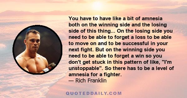 You have to have like a bit of amnesia both on the winning side and the losing side of this thing... On the losing side you need to be able to forget a loss to be able to move on and to be successful in your next fight. 