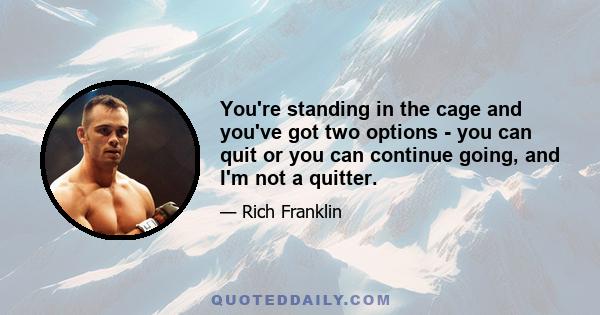 You're standing in the cage and you've got two options - you can quit or you can continue going, and I'm not a quitter.