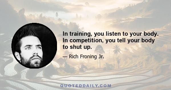 In training, you listen to your body. In competition, you tell your body to shut up.