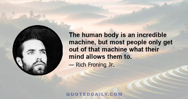 The human body is an incredible machine, but most people only get out of that machine what their mind allows them to.