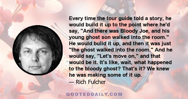 Every time the tour guide told a story, he would build it up to the point where he'd say, And there was Bloody Joe, and his young ghost son walked into the room. He would build it up, and then it was just the ghost