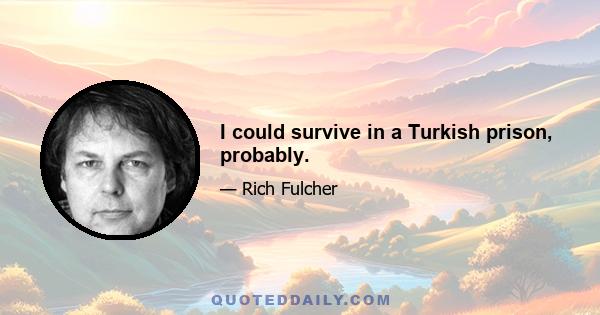 I could survive in a Turkish prison, probably.