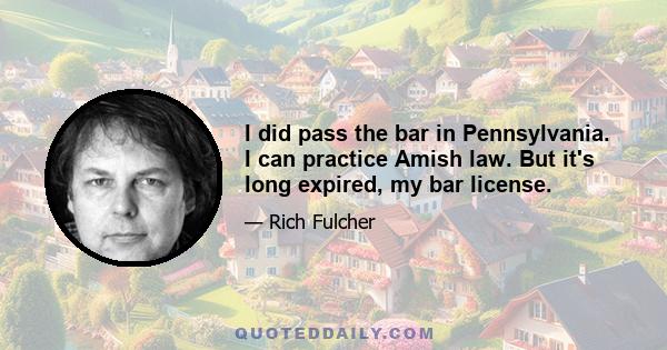 I did pass the bar in Pennsylvania. I can practice Amish law. But it's long expired, my bar license.