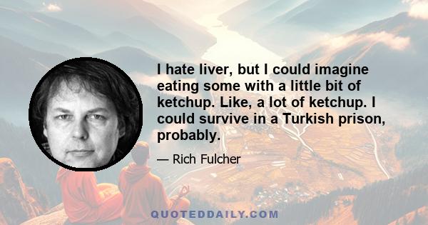 I hate liver, but I could imagine eating some with a little bit of ketchup. Like, a lot of ketchup. I could survive in a Turkish prison, probably.