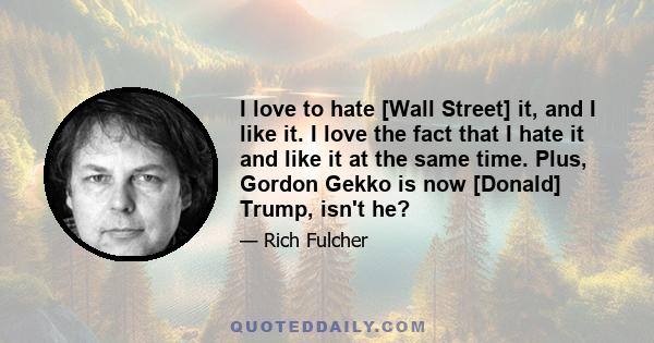 I love to hate [Wall Street] it, and I like it. I love the fact that I hate it and like it at the same time. Plus, Gordon Gekko is now [Donald] Trump, isn't he?