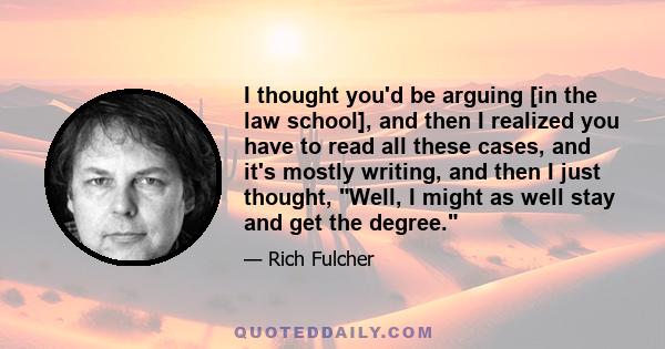 I thought you'd be arguing [in the law school], and then I realized you have to read all these cases, and it's mostly writing, and then I just thought, Well, I might as well stay and get the degree.