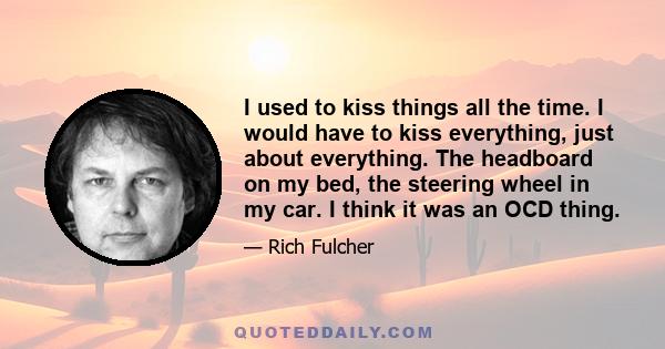 I used to kiss things all the time. I would have to kiss everything, just about everything. The headboard on my bed, the steering wheel in my car. I think it was an OCD thing.