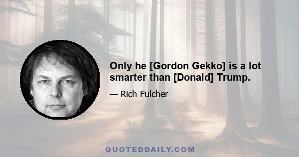 Only he [Gordon Gekko] is a lot smarter than [Donald] Trump.