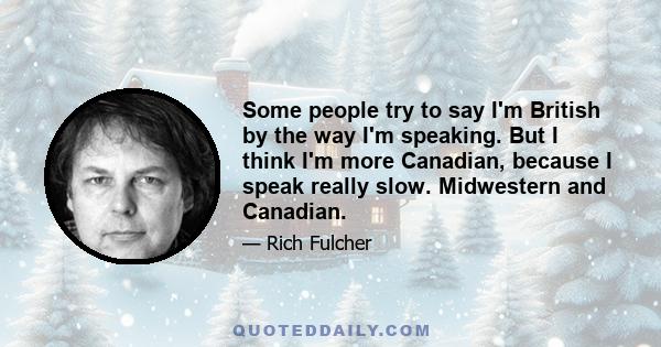 Some people try to say I'm British by the way I'm speaking. But I think I'm more Canadian, because I speak really slow. Midwestern and Canadian.