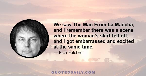 We saw The Man From La Mancha, and I remember there was a scene where the woman's skirt fell off, and I got embarrassed and excited at the same time.