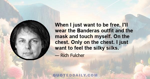 When I just want to be free, I'll wear the Banderas outfit and the mask and touch myself. On the chest. Only on the chest. I just want to feel the silky silks.