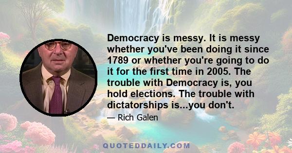 Democracy is messy. It is messy whether you've been doing it since 1789 or whether you're going to do it for the first time in 2005. The trouble with Democracy is, you hold elections. The trouble with dictatorships