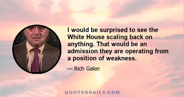 I would be surprised to see the White House scaling back on anything. That would be an admission they are operating from a position of weakness.