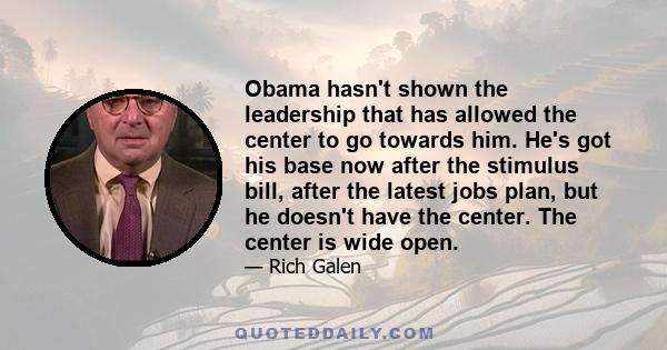 Obama hasn't shown the leadership that has allowed the center to go towards him. He's got his base now after the stimulus bill, after the latest jobs plan, but he doesn't have the center. The center is wide open.