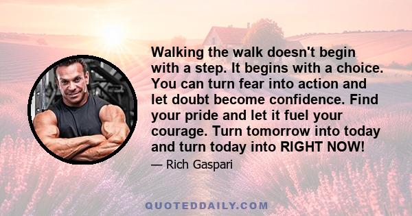 Walking the walk doesn't begin with a step. It begins with a choice. You can turn fear into action and let doubt become confidence. Find your pride and let it fuel your courage. Turn tomorrow into today and turn today