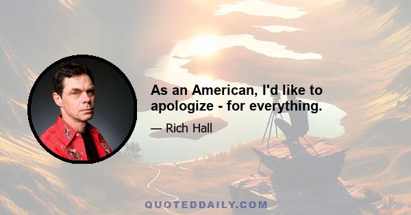 As an American, I'd like to apologize - for everything.