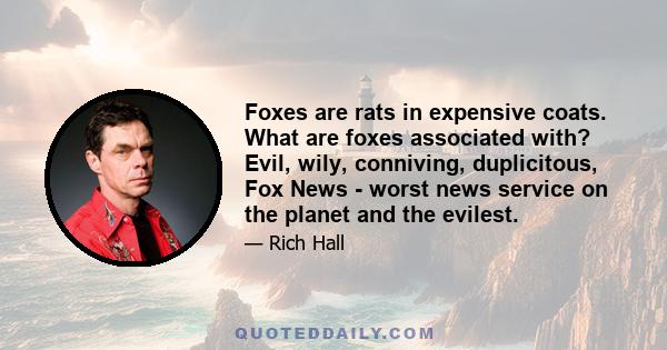 Foxes are rats in expensive coats. What are foxes associated with? Evil, wily, conniving, duplicitous, Fox News - worst news service on the planet and the evilest.