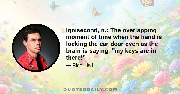 Ignisecond, n.: The overlapping moment of time when the hand is locking the car door even as the brain is saying, my keys are in there!