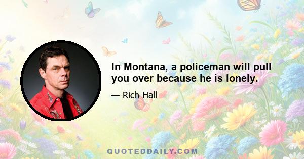 In Montana, a policeman will pull you over because he is lonely.