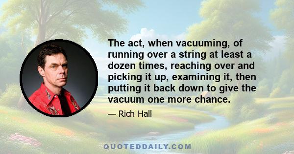 The act, when vacuuming, of running over a string at least a dozen times, reaching over and picking it up, examining it, then putting it back down to give the vacuum one more chance.