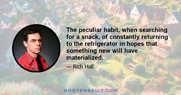 The peculiar habit, when searching for a snack, of constantly returning to the refrigerator in hopes that something new will have materialized.