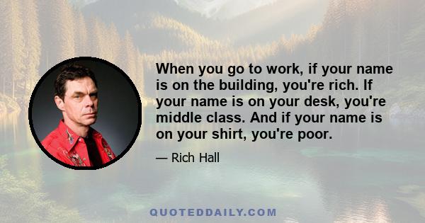 When you go to work, if your name is on the building, you're rich. If your name is on your desk, you're middle class. And if your name is on your shirt, you're poor.