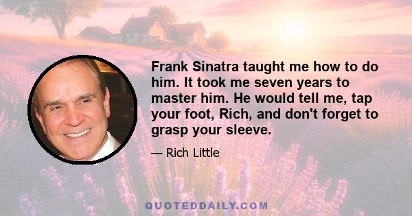 Frank Sinatra taught me how to do him. It took me seven years to master him. He would tell me, tap your foot, Rich, and don't forget to grasp your sleeve.