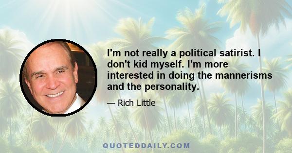 I'm not really a political satirist. I don't kid myself. I'm more interested in doing the mannerisms and the personality.