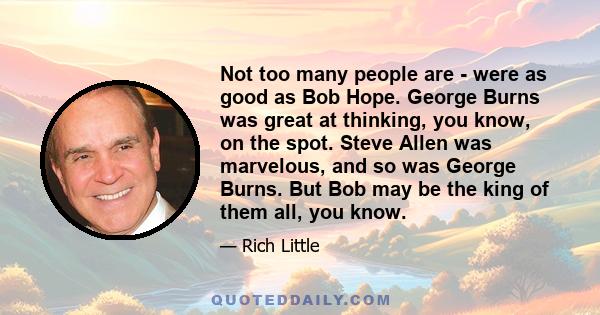 Not too many people are - were as good as Bob Hope. George Burns was great at thinking, you know, on the spot. Steve Allen was marvelous, and so was George Burns. But Bob may be the king of them all, you know.