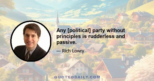 Any [political] party without principles is rudderless and passive.