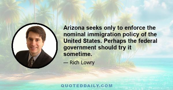 Arizona seeks only to enforce the nominal immigration policy of the United States. Perhaps the federal government should try it sometime.