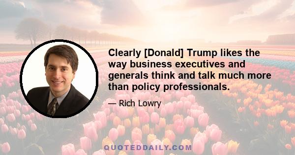 Clearly [Donald] Trump likes the way business executives and generals think and talk much more than policy professionals.