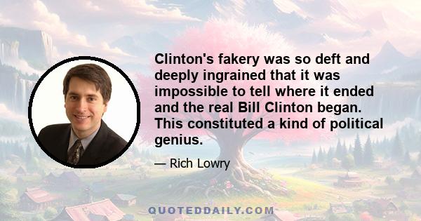 Clinton's fakery was so deft and deeply ingrained that it was impossible to tell where it ended and the real Bill Clinton began. This constituted a kind of political genius.